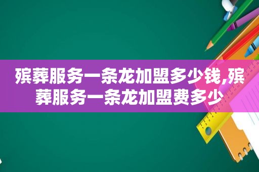 殡葬服务一条龙加盟多少钱,殡葬服务一条龙加盟费多少