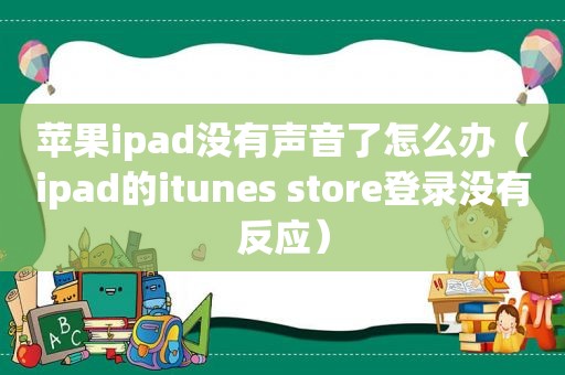 苹果ipad没有声音了怎么办（ipad的itunes store登录没有反应）