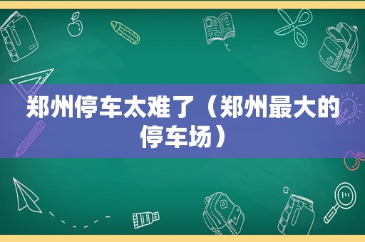 郑州停车太难了（郑州最大的停车场）