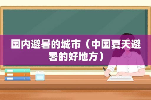 国内避暑的城市（中国夏天避暑的好地方）