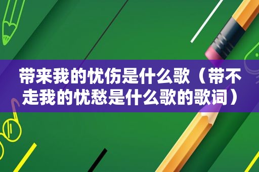 带来我的忧伤是什么歌（带不走我的忧愁是什么歌的歌词）