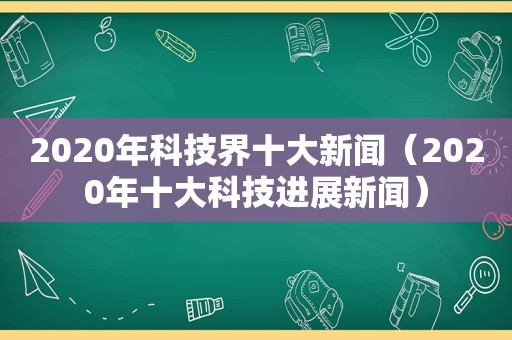 2020年科技界十大新闻（2020年十大科技进展新闻）