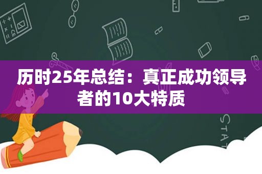 历时25年总结：真正成功领导者的10大特质