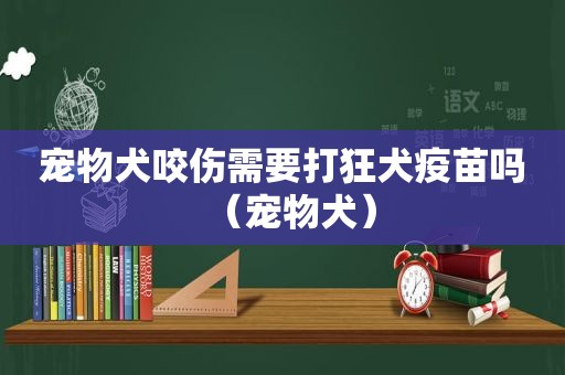 宠物犬咬伤需要打狂犬疫苗吗（宠物犬）