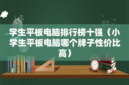 学生平板电脑排行榜十强（小学生平板电脑哪个牌子性价比高）