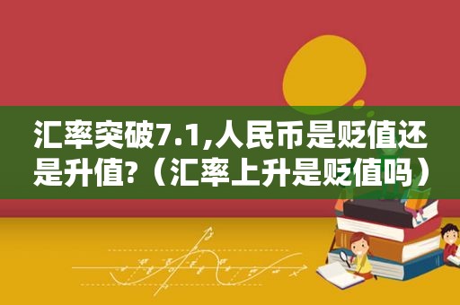 汇率突破7.1,人民币是贬值还是升值?（汇率上升是贬值吗）