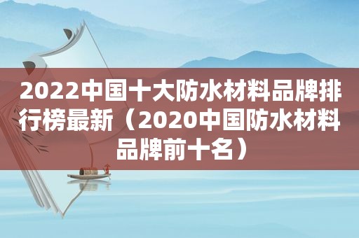 2022中国十大防水材料品牌排行榜最新（2020中国防水材料品牌前十名）