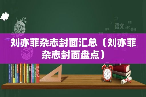 刘亦菲杂志封面汇总（刘亦菲杂志封面盘点）