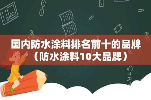 国内防水涂料排名前十的品牌（防水涂料10大品牌）