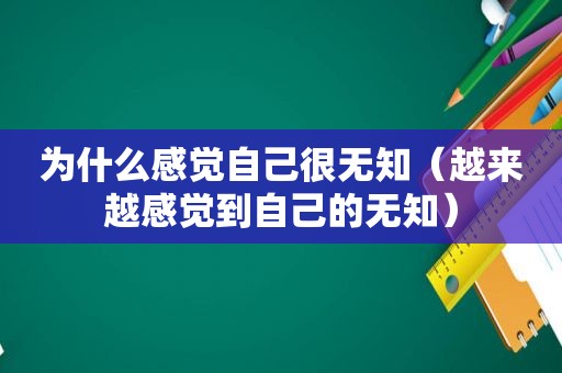 为什么感觉自己很无知（越来越感觉到自己的无知）