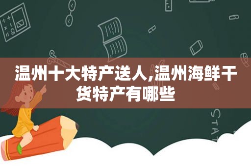 温州十大特产送人,温州海鲜干货特产有哪些