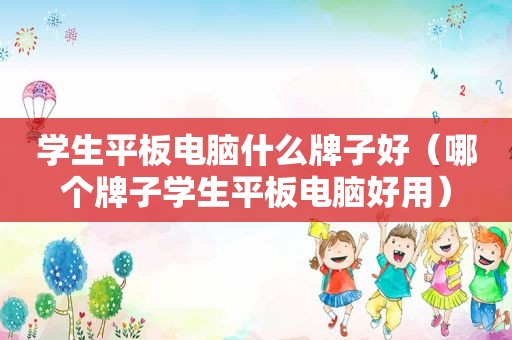 学生平板电脑什么牌子好（哪个牌子学生平板电脑好用）