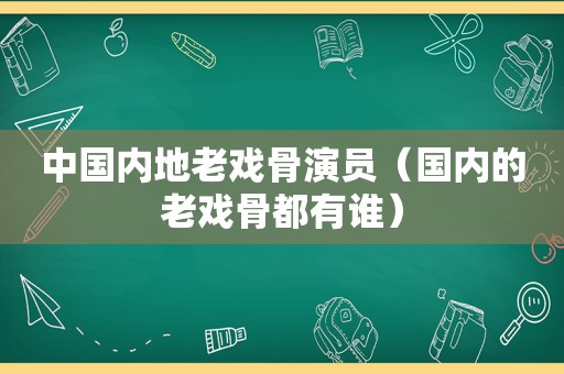 中国内地老戏骨演员（国内的老戏骨都有谁）