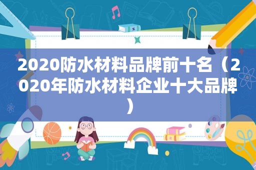 2020防水材料品牌前十名（2020年防水材料企业十大品牌）