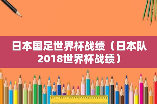 日本国足世界杯战绩（日本队2018世界杯战绩）