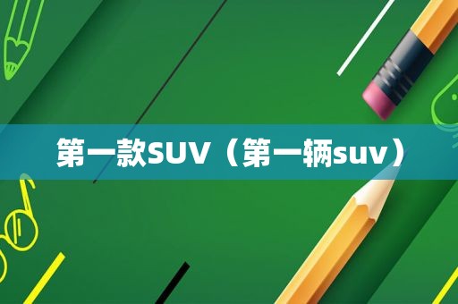 第一款SUV（第一辆suv）