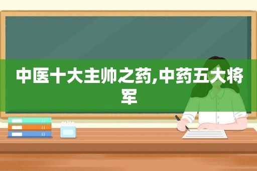 中医十大主帅之药,中药五大将军