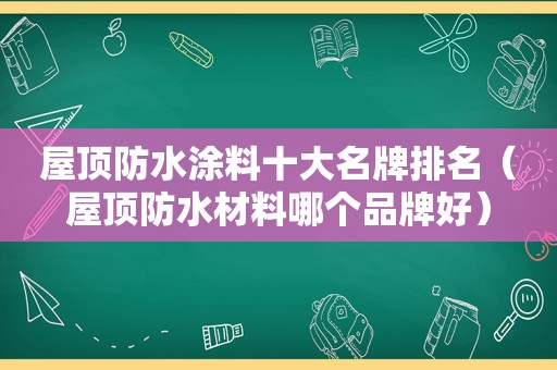 屋顶防水涂料十大名牌排名（屋顶防水材料哪个品牌好）