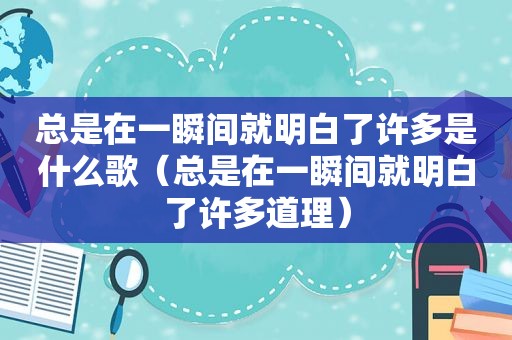 总是在一瞬间就明白了许多是什么歌（总是在一瞬间就明白了许多道理）