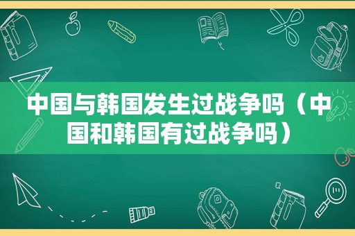 中国与韩国发生过战争吗（中国和韩国有过战争吗）