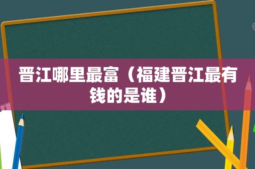 晋江哪里最富（福建晋江最有钱的是谁）