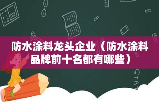 防水涂料龙头企业（防水涂料品牌前十名都有哪些）