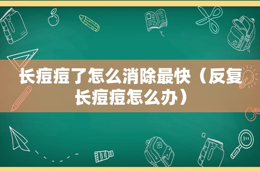 长痘痘了怎么消除最快（反复长痘痘怎么办）