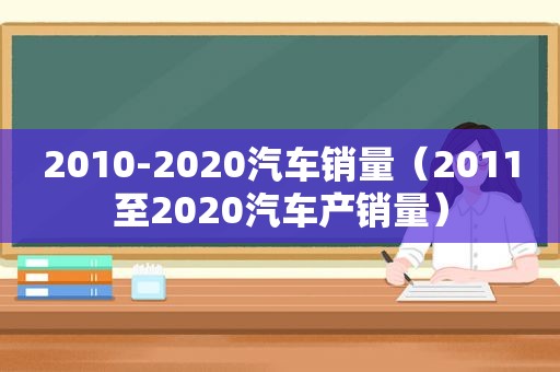 2010-2020汽车销量（2011至2020汽车产销量）