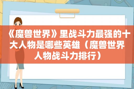 《魔兽世界》里战斗力最强的十大人物是哪些英雄（魔兽世界人物战斗力排行）