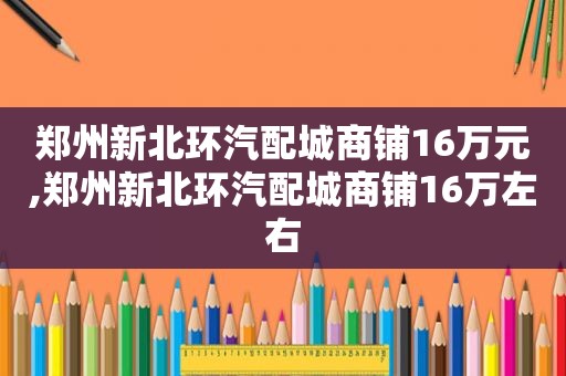 郑州新北环汽配城商铺16万元,郑州新北环汽配城商铺16万左右