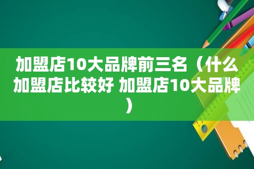 加盟店10大品牌前三名（什么加盟店比较好 加盟店10大品牌）