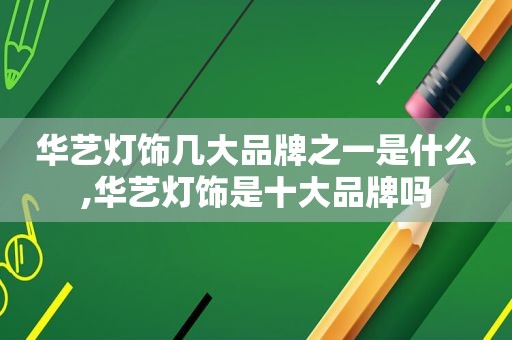 华艺灯饰几大品牌之一是什么,华艺灯饰是十大品牌吗