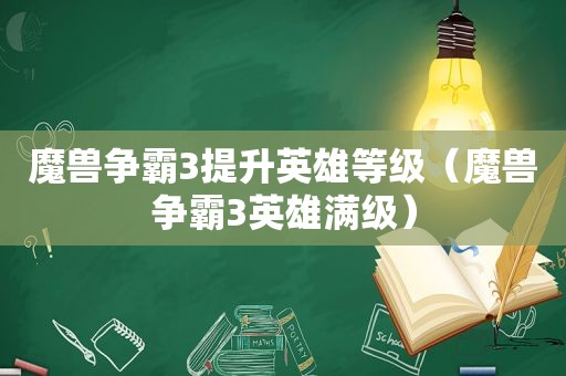 魔兽争霸3提升英雄等级（魔兽争霸3英雄满级）