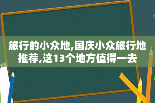 旅行的小众地,国庆小众旅行地推荐,这13个地方值得一去