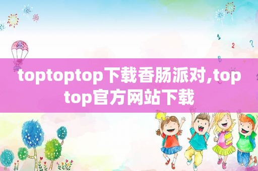 toptoptop下载香肠派对,toptop官方网站下载