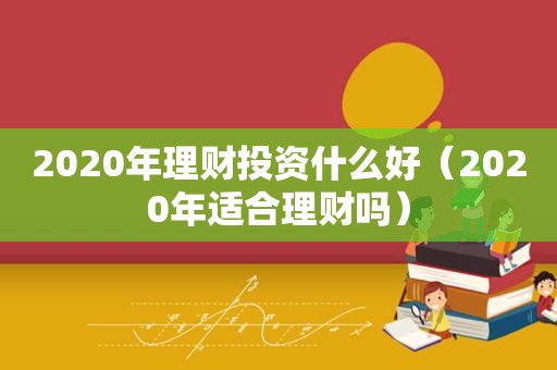 2020年理财投资什么好（2020年适合理财吗）