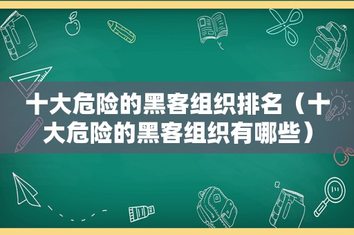 十大危险的黑客组织排名（十大危险的黑客组织有哪些）