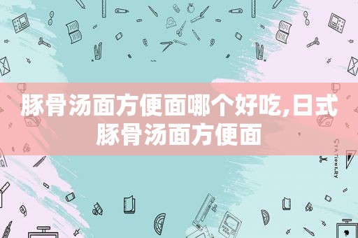 豚骨汤面方便面哪个好吃,日式豚骨汤面方便面