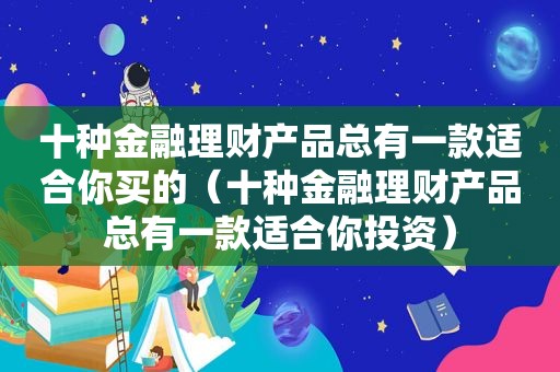 十种金融理财产品总有一款适合你买的（十种金融理财产品总有一款适合你投资）