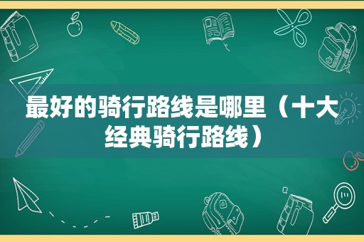 最好的骑行路线是哪里（十大经典骑行路线）