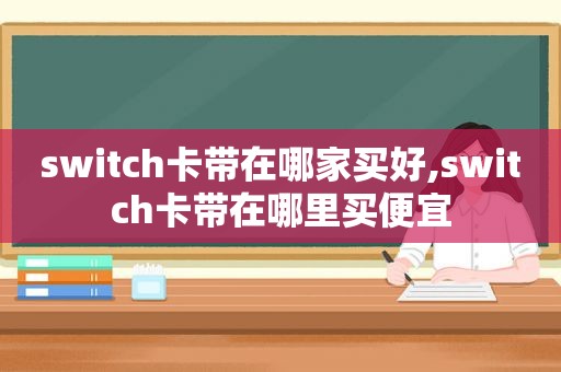 switch卡带在哪家买好,switch卡带在哪里买便宜