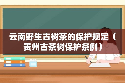 云南野生古树茶的保护规定（贵州古茶树保护条例）