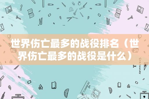 世界伤亡最多的战役排名（世界伤亡最多的战役是什么）