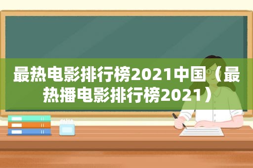 最热电影排行榜2021中国（最热播电影排行榜2021）