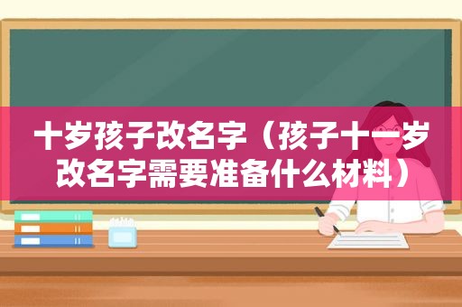 十岁孩子改名字（孩子十一岁改名字需要准备什么材料）