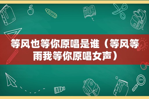 等风也等你原唱是谁（等风等雨我等你原唱女声）