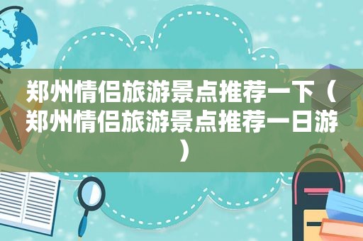 郑州情侣旅游景点推荐一下（郑州情侣旅游景点推荐一日游）