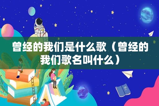 曾经的我们是什么歌（曾经的我们歌名叫什么）