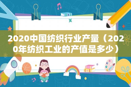 2020中国纺织行业产量（2020年纺织工业的产值是多少）