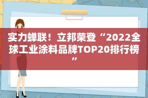 实力蝉联！立邦荣登“2022全球工业涂料品牌TOP20排行榜”